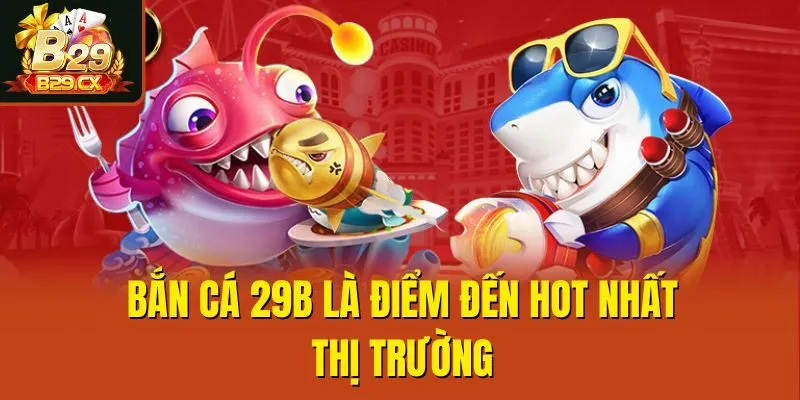 Bắn cá 29B là điểm đến hot nhất thị trường