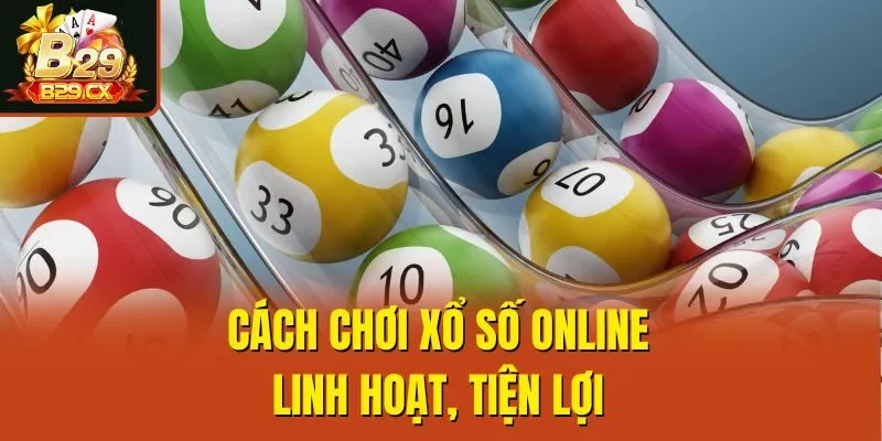 Cách chơi xổ số online linh hoạt, tiện lợi