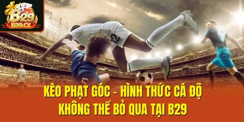 Kèo Phạt Góc - Hình Thức Cá Độ Không Thể Bỏ Qua Tại B29