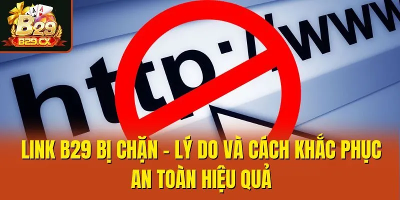 Link B29 Bị Chặn - Lý Do Và Cách Khắc Phục An Toàn Hiệu Quả