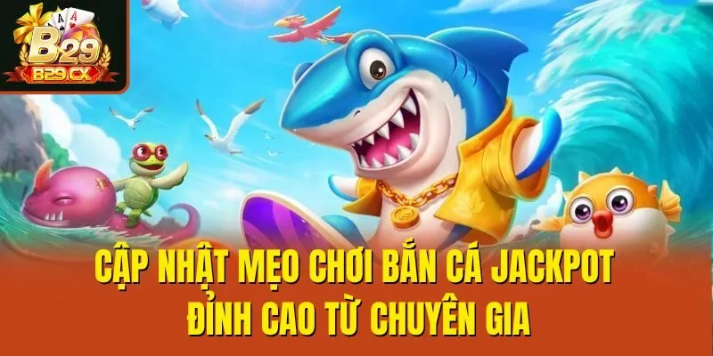 Cập nhật mẹo chơi Bắn cá Jackpot đỉnh cao từ chuyên gia
