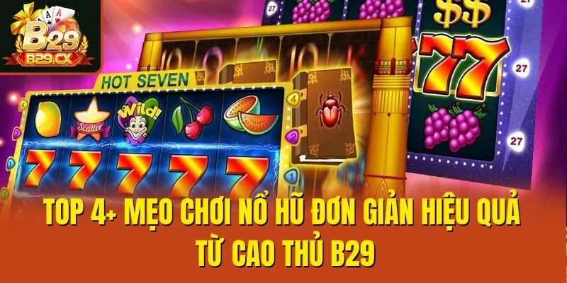 Top 4+ Mẹo Chơi Nổ Hũ Đơn Giản Hiệu Quả Từ Cao Thủ B29