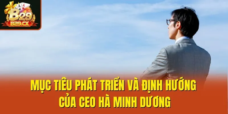 Mục tiêu phát triển và định hướng của CEO Hà Minh Dương
