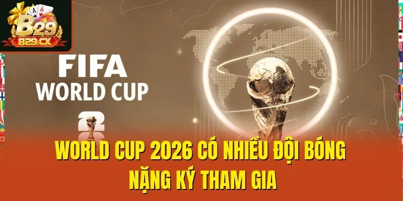 World Cup 2026 có nhiều đội bóng nặng ký tham gia