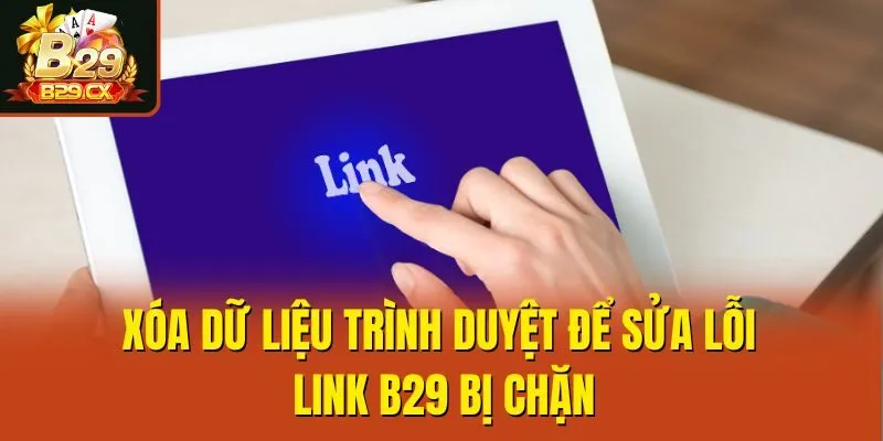 Xóa dữ liệu trình duyệt để sửa lỗi link B29 bị chặn